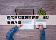 天博官网-阿尔巴尼亚惊险逆转，成功晋级八强
