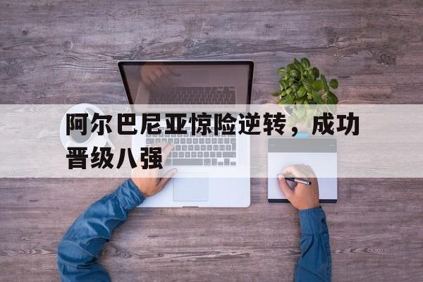 阿尔巴尼亚惊险逆转，成功晋级八强